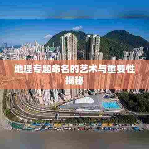 地理专题命名的艺术与重要性揭秘