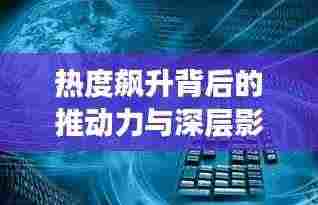 热度飙升背后的推动力与深层影响探索
