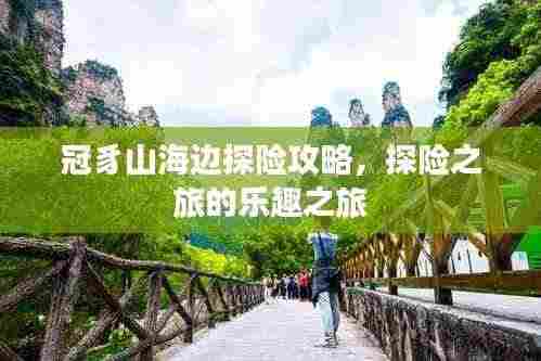 冠豸山海边探险攻略,探险之旅的乐趣之旅