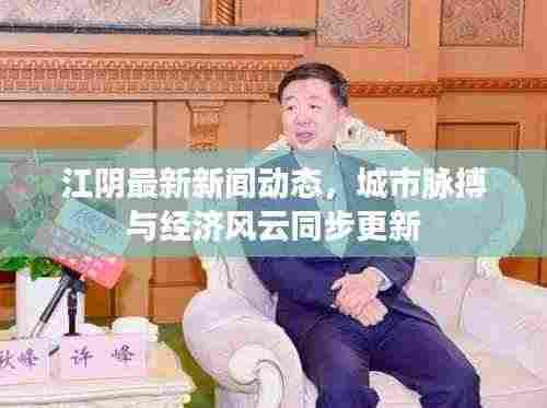 江阴最新新闻动态,城市脉搏与经济风云同步更新