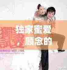 独家蜜爱,顾念的非凡情缘之旅