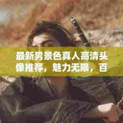 最新男景色真人高清头像推荐,魅力无限,百度热推!