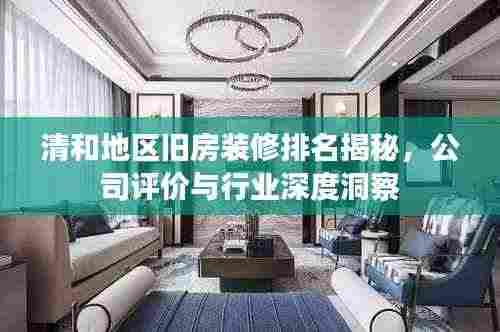 清和地区旧房装修排名揭秘，公司评价与行业深度洞察