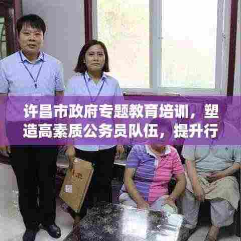 许昌市政府专题教育培训,塑造高素质公务员队伍,提升行政效能