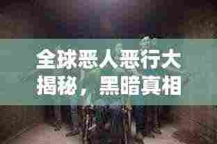 全球恶人恶行大揭秘，黑暗真相排名榜！