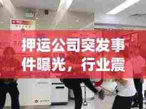押运公司突发事件曝光，行业震荡与影响分析