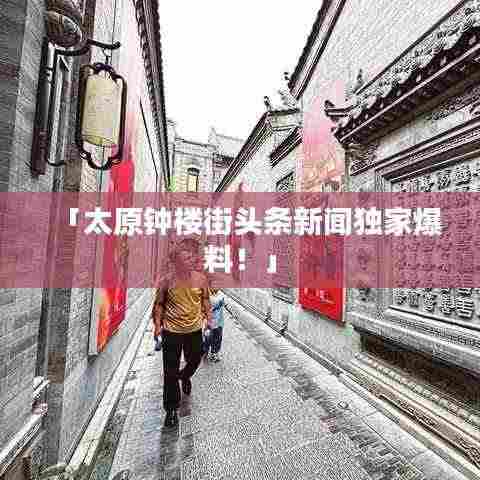 「太原钟楼街头条新闻独家爆料!」