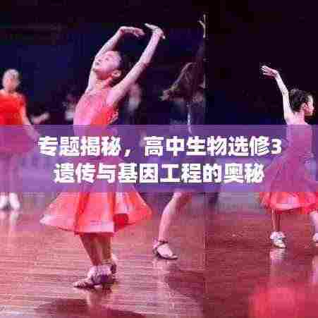 专题揭秘，高中生物选修3遗传与基因工程的奥秘