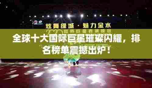 全球十大国际巨星璀璨闪耀,排名榜单震撼出炉!