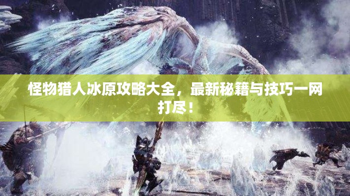 怪物猎人冰原攻略大全,最新秘籍与技巧一网打尽!