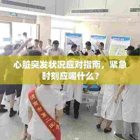 心脏突发状况应对指南,紧急时刻应喝什么?