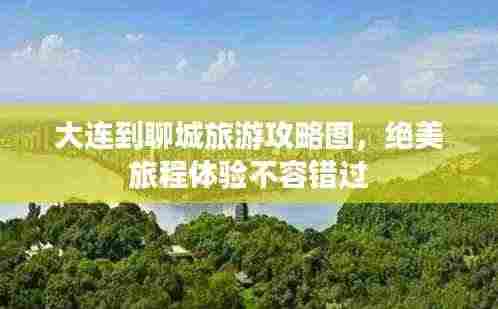 大连到聊城旅游攻略图,绝美旅程体验不容错过