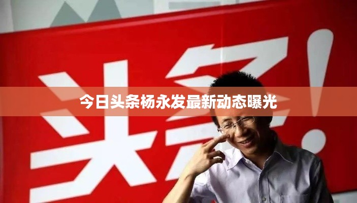 今日头条杨永发最新动态曝光