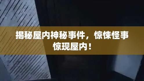 揭秘屋内神秘事件,惊悚怪事惊现屋内!