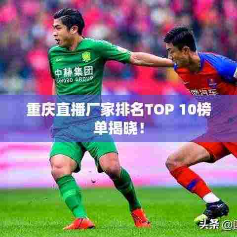 重庆直播厂家排名TOP 10榜单揭晓!