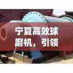 宁夏高效球磨机，引领研磨技术革新，开启新篇章！