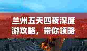 兰州五天四夜深度游攻略,带你领略不一样的甘肃风情!