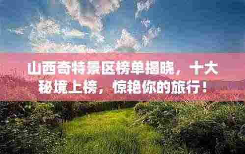 山西奇特景区榜单揭晓，十大秘境上榜，惊艳你的旅行！
